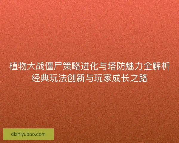 植物大战僵尸策略进化与塔防魅力全解析经典玩法创新与玩家成长之路