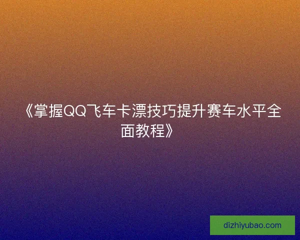 《掌握QQ飞车卡漂技巧提升赛车水平全面教程》