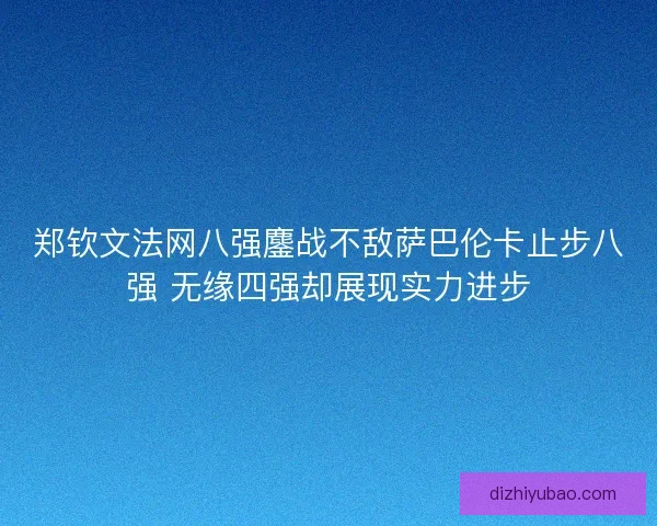 郑钦文法网八强鏖战不敌萨巴伦卡止步八强 无缘四强却展现实力进步