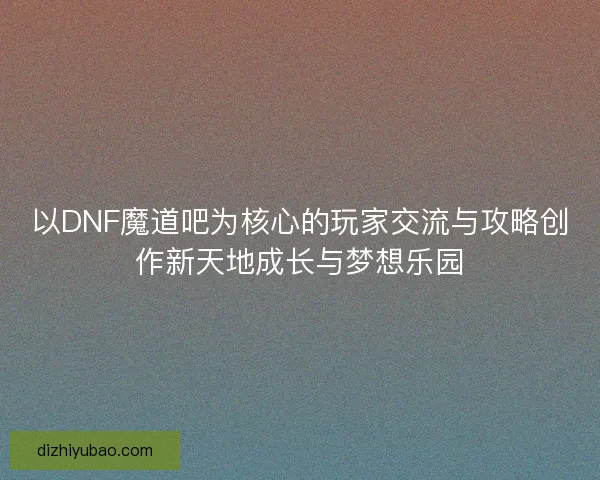 以DNF魔道吧为核心的玩家交流与攻略创作新天地成长与梦想乐园