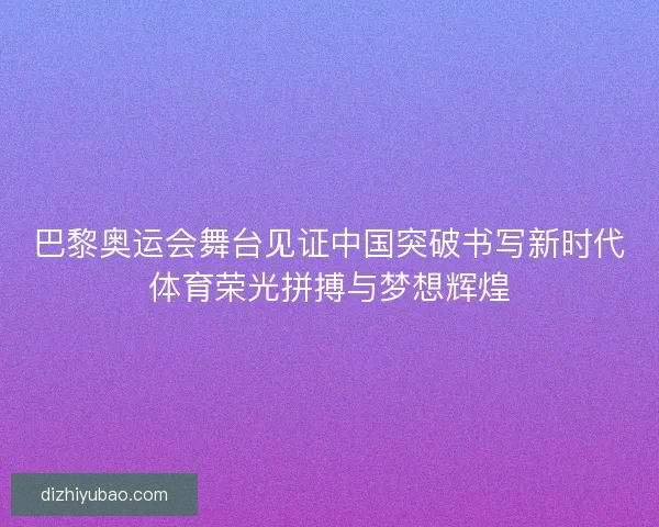 巴黎奥运会舞台见证中国突破书写新时代体育荣光拼搏与梦想辉煌 巴黎奥运会舞台见证中国突破书写新时代体育荣光拼搏与梦想辉煌