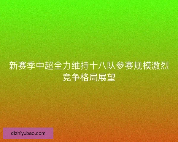 新赛季中超全力维持十八队参赛规模激烈竞争格局展望 新赛季中超全力维持十八队参赛规模激烈竞争格局展望