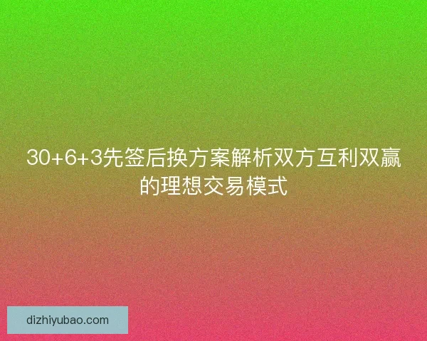 30+6+3先签后换方案解析双方互利双赢的理想交易模式 30+6+3先签后换方案解析双方互利双赢的理想交易模式