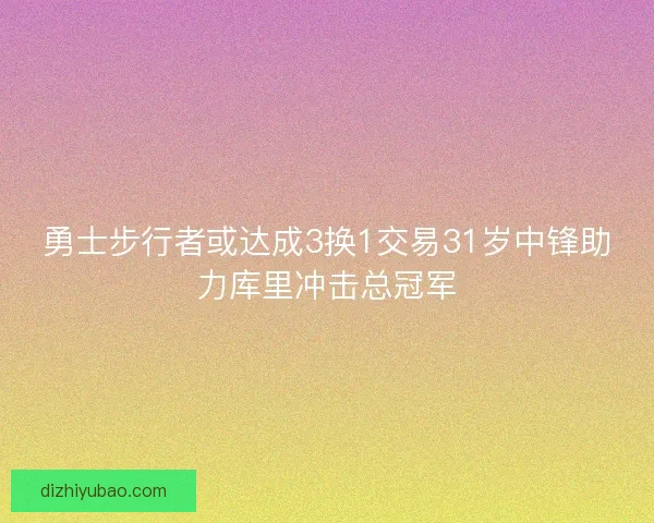 勇士步行者或达成3换1交易31岁中锋助力库里冲击总冠军 勇士步行者或达成3换1交易31岁中锋助力库里冲击总冠军