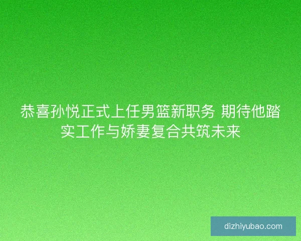 恭喜孙悦正式上任男篮新职务 期待他踏实工作与娇妻复合共筑未来