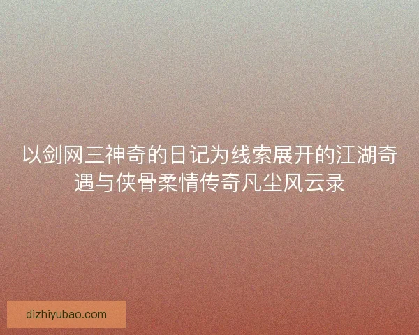 以剑网三神奇的日记为线索展开的江湖奇遇与侠骨柔情传奇凡尘风云录