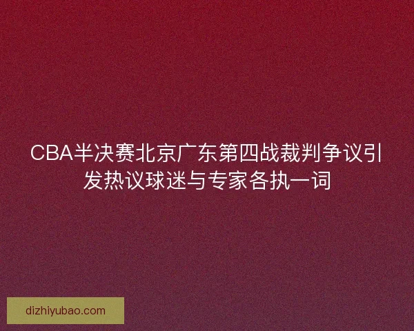 CBA半决赛北京广东第四战裁判争议引发热议球迷与专家各执一词 CBA半决赛北京广东第四战裁判争议引发热议球迷与专家各执一词