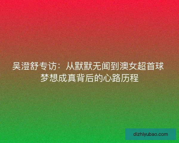吴澄舒专访：从默默无闻到澳女超首球 梦想成真背后的心路历程
