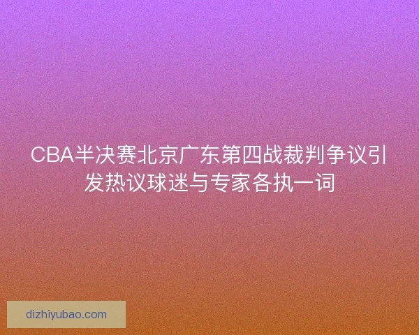 CBA半决赛北京广东第四战裁判争议引发热议球迷与专家各执一词