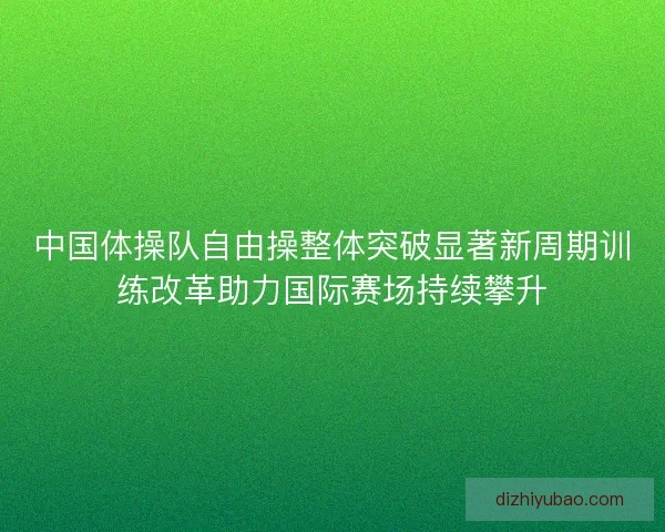 中国体操队自由操整体突破显著新周期训练改革助力国际赛场持续攀升