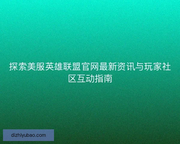 探索美服英雄联盟官网最新资讯与玩家社区互动指南