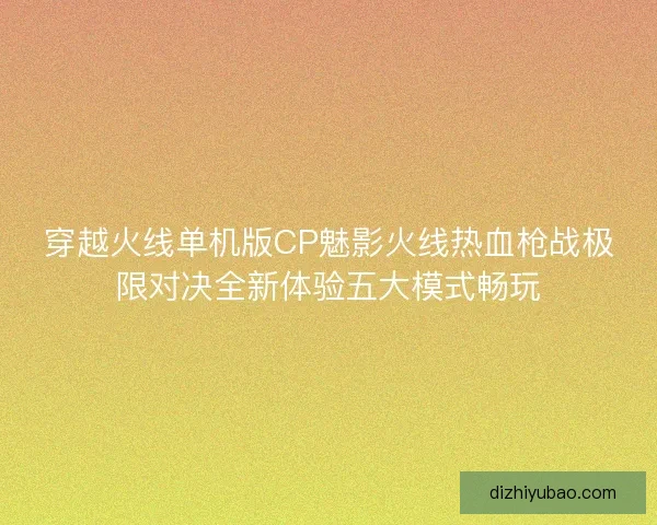 穿越火线单机版CP魅影火线热血枪战极限对决全新体验五大模式畅玩 穿越火线单机版CP魅影火线热血枪战极限对决全新体验五大模式畅玩