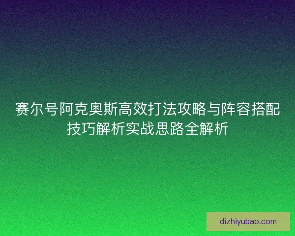 赛尔号阿克奥斯高效打法攻略与阵容搭配技巧解析实战思路全解析