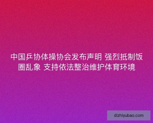 中国乒协体操协会发布声明 强烈抵制饭圈乱象 支持依法整治维护体育环境 中国乒协体操协会发布声明 强烈抵制饭圈乱象 支持依法整治维护体育环境