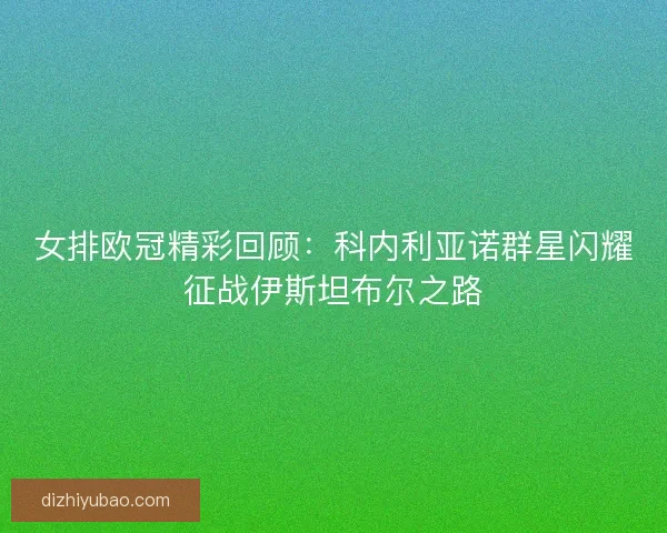 女排欧冠精彩回顾：科内利亚诺群星闪耀征战伊斯坦布尔之路