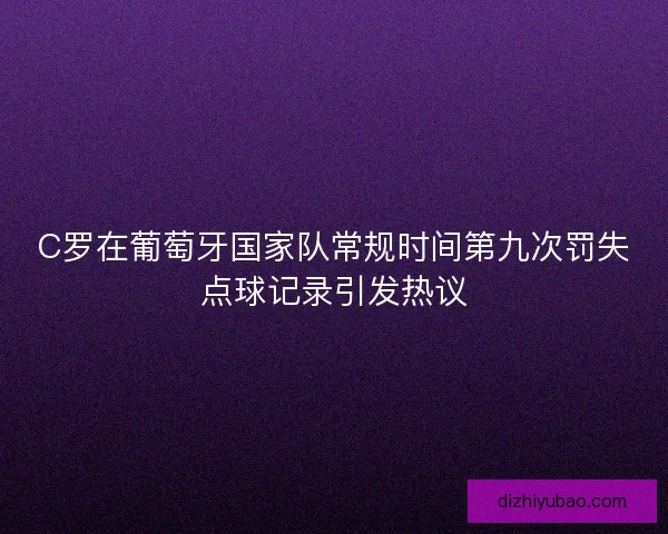C罗在葡萄牙国家队常规时间第九次罚失点球记录引发热议