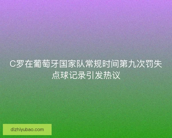 C罗在葡萄牙国家队常规时间第九次罚失点球记录引发热议