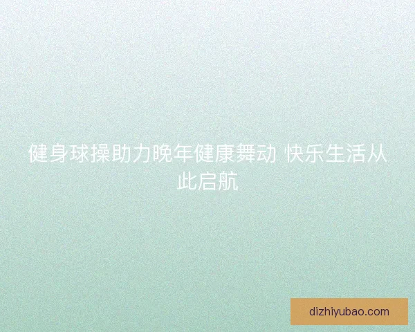 健身球操助力晚年健康舞动 快乐生活从此启航