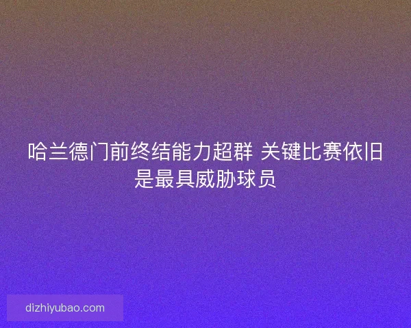 哈兰德门前终结能力超群 关键比赛依旧是最具威胁球员 哈兰德门前终结能力超群 关键比赛依旧是最具威胁球员