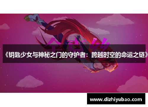 《钥匙少女与神秘之门的守护者：跨越时空的命运之链》